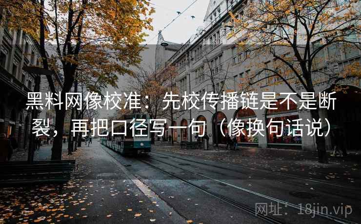 黑料网像校准：先校传播链是不是断裂，再把口径写一句（像换句话说）