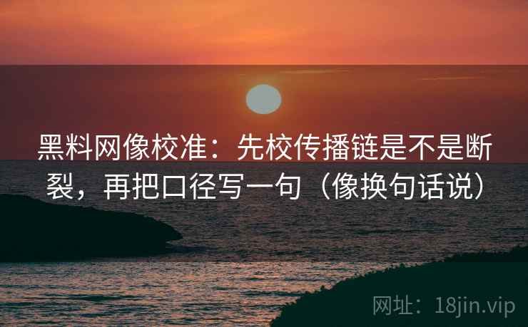 黑料网像校准：先校传播链是不是断裂，再把口径写一句（像换句话说）