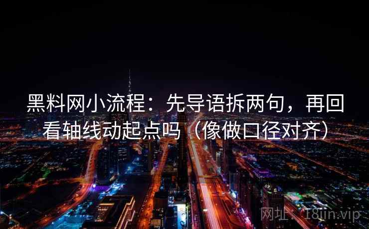 黑料网小流程：先导语拆两句，再回看轴线动起点吗（像做口径对齐）