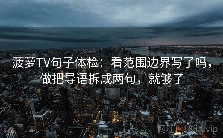 菠萝TV句子体检：看范围边界写了吗，做把导语拆成两句，就够了