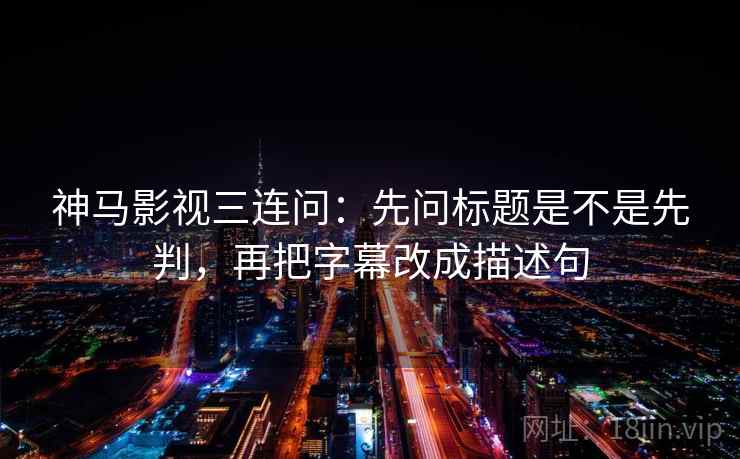 神马影视三连问：先问标题是不是先判，再把字幕改成描述句