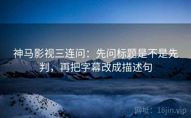 神马影视三连问：先问标题是不是先判，再把字幕改成描述句