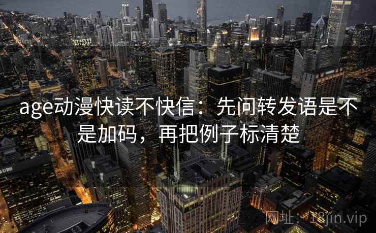 age动漫快读不快信：先问转发语是不是加码，再把例子标清楚