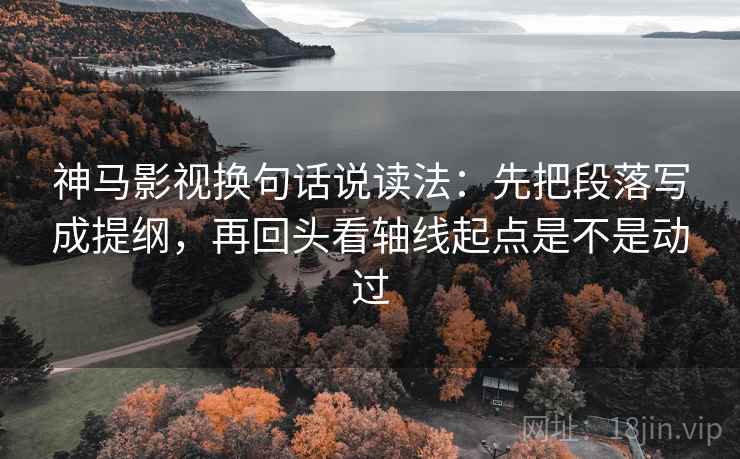 神马影视换句话说读法：先把段落写成提纲，再回头看轴线起点是不是动过