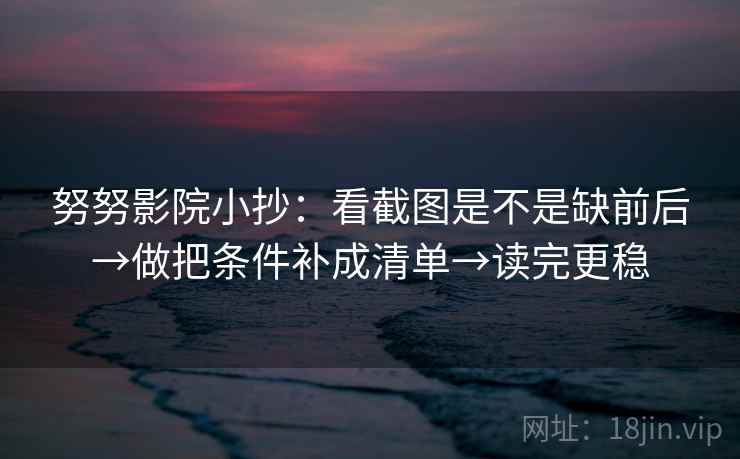 努努影院小抄：看截图是不是缺前后→做把条件补成清单→读完更稳