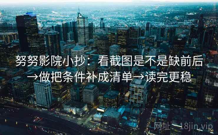努努影院小抄：看截图是不是缺前后→做把条件补成清单→读完更稳