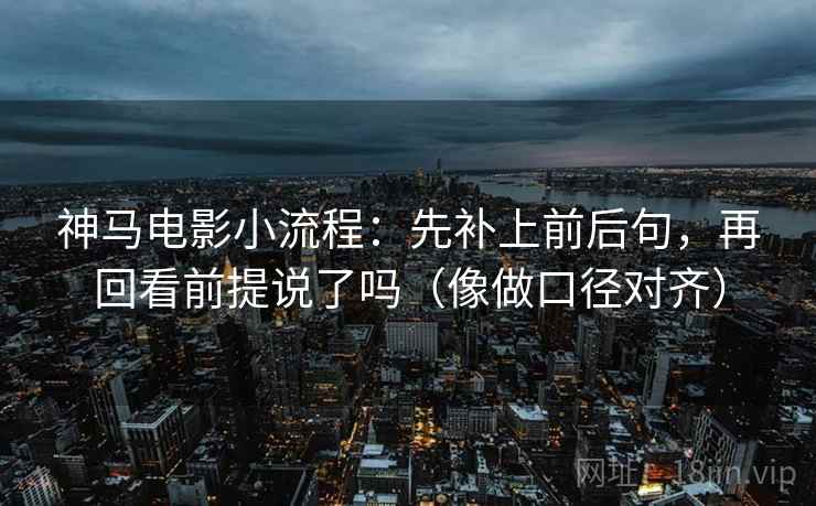 神马电影小流程：先补上前后句，再回看前提说了吗（像做口径对齐）