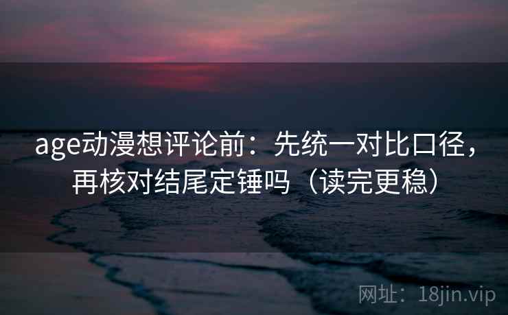 age动漫想评论前：先统一对比口径，再核对结尾定锤吗（读完更稳）