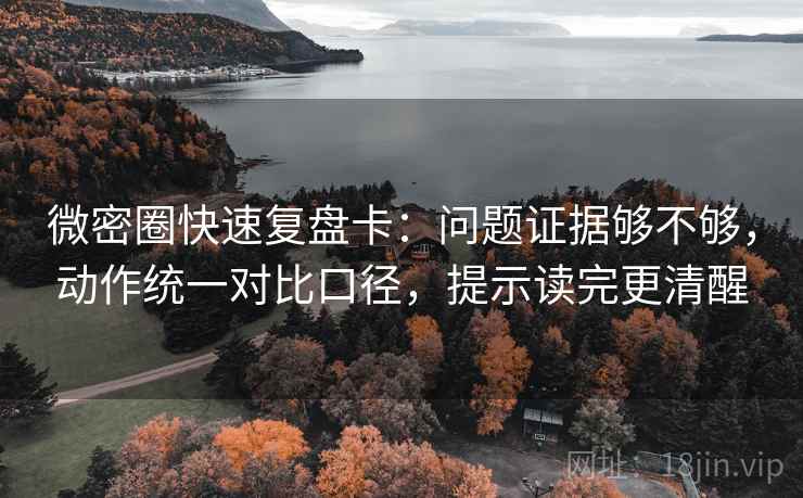 微密圈快速复盘卡：问题证据够不够，动作统一对比口径，提示读完更清醒