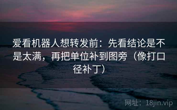 爱看机器人想转发前：先看结论是不是太满，再把单位补到图旁（像打口径补丁）