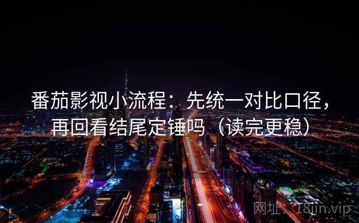 番茄影视小流程：先统一对比口径，再回看结尾定锤吗（读完更稳）