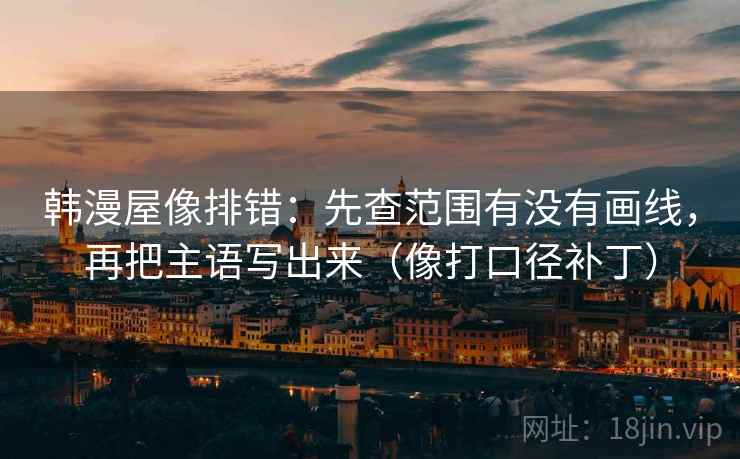 韩漫屋像排错：先查范围有没有画线，再把主语写出来（像打口径补丁）