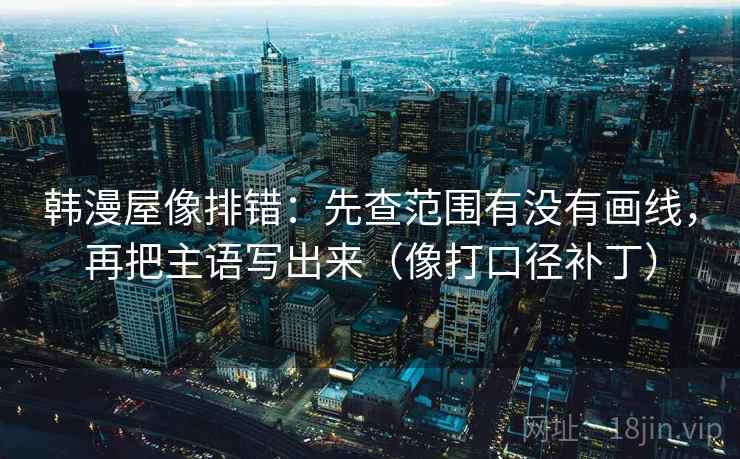 韩漫屋像排错：先查范围有没有画线，再把主语写出来（像打口径补丁）