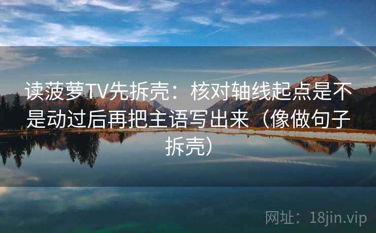 读菠萝TV先拆壳：核对轴线起点是不是动过后再把主语写出来（像做句子拆壳）