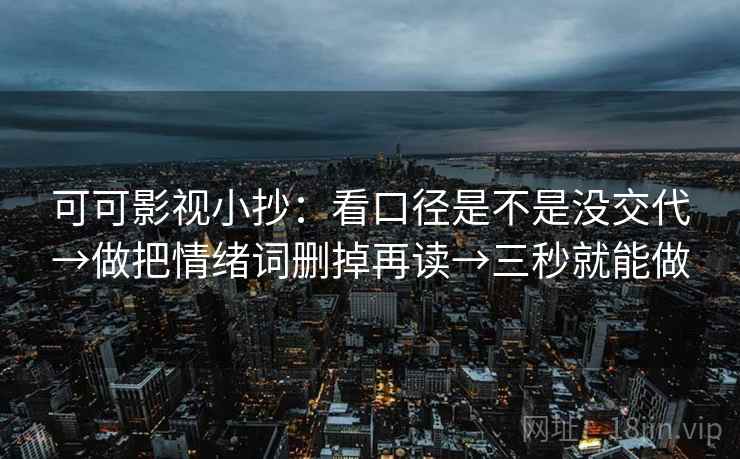 可可影视小抄：看口径是不是没交代→做把情绪词删掉再读→三秒就能做