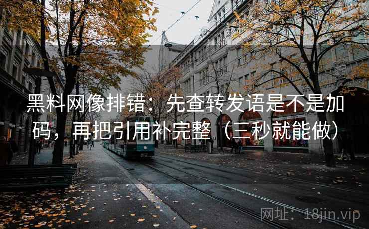 黑料网像排错：先查转发语是不是加码，再把引用补完整（三秒就能做）