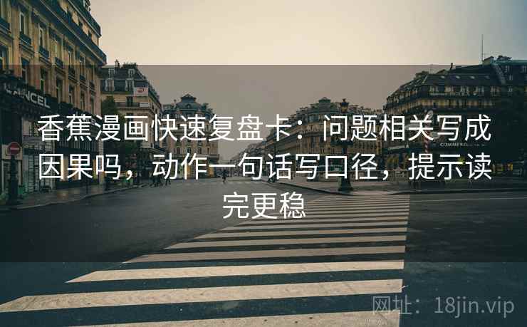 香蕉漫画快速复盘卡：问题相关写成因果吗，动作一句话写口径，提示读完更稳