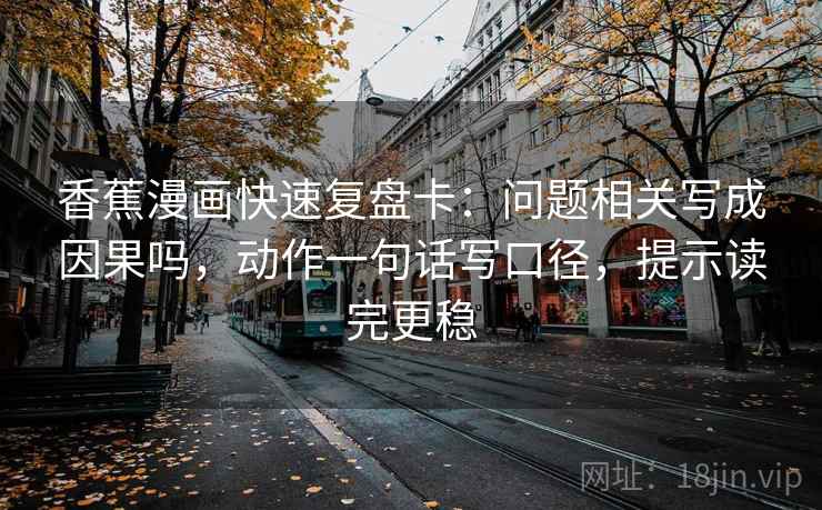 香蕉漫画快速复盘卡：问题相关写成因果吗，动作一句话写口径，提示读完更稳