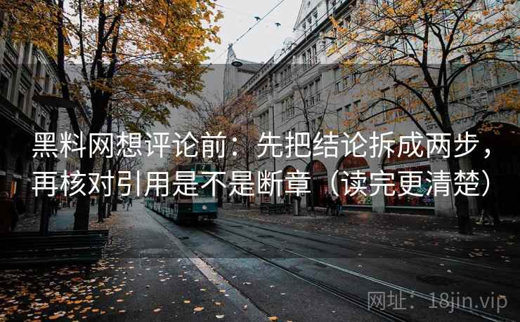 黑料网想评论前：先把结论拆成两步，再核对引用是不是断章（读完更清楚）
