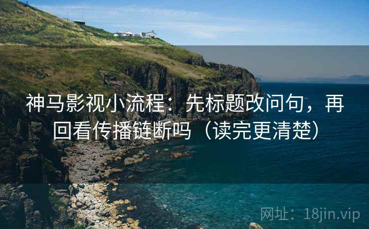 神马影视小流程：先标题改问句，再回看传播链断吗（读完更清楚）