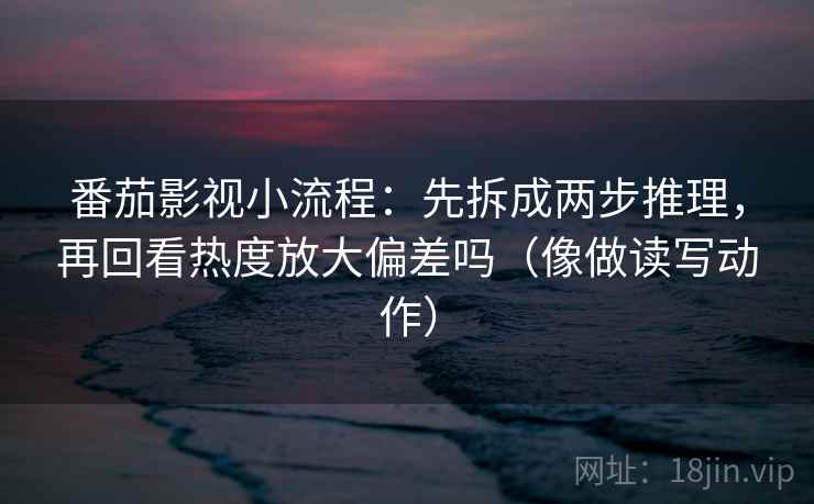 番茄影视小流程：先拆成两步推理，再回看热度放大偏差吗（像做读写动作）