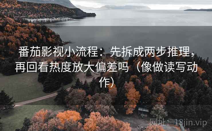 番茄影视小流程：先拆成两步推理，再回看热度放大偏差吗（像做读写动作）