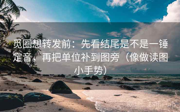 觅圈想转发前：先看结尾是不是一锤定音，再把单位补到图旁（像做读图小手势）