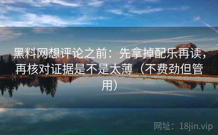 黑料网想评论之前：先拿掉配乐再读，再核对证据是不是太薄（不费劲但管用）