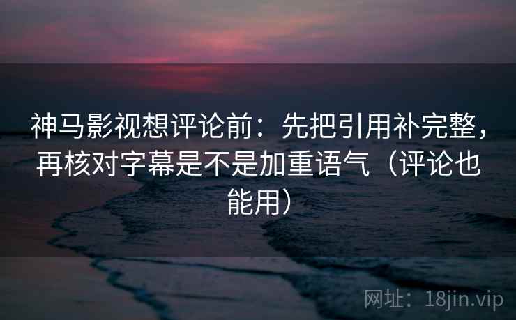神马影视想评论前：先把引用补完整，再核对字幕是不是加重语气（评论也能用）