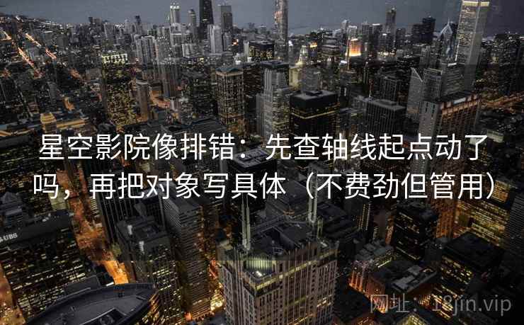 星空影院像排错：先查轴线起点动了吗，再把对象写具体（不费劲但管用）