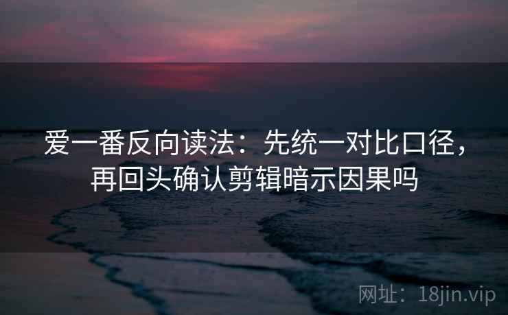 爱一番反向读法：先统一对比口径，再回头确认剪辑暗示因果吗