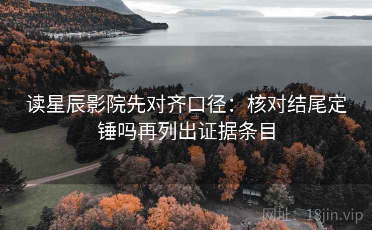 读星辰影院先对齐口径：核对结尾定锤吗再列出证据条目