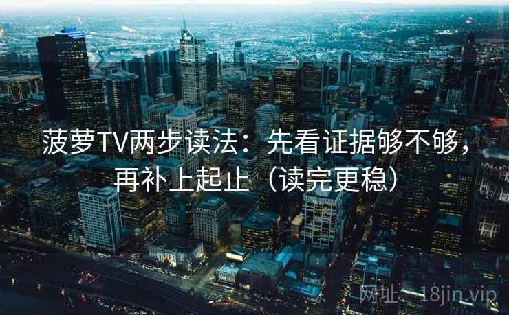 菠萝TV两步读法：先看证据够不够，再补上起止（读完更稳）