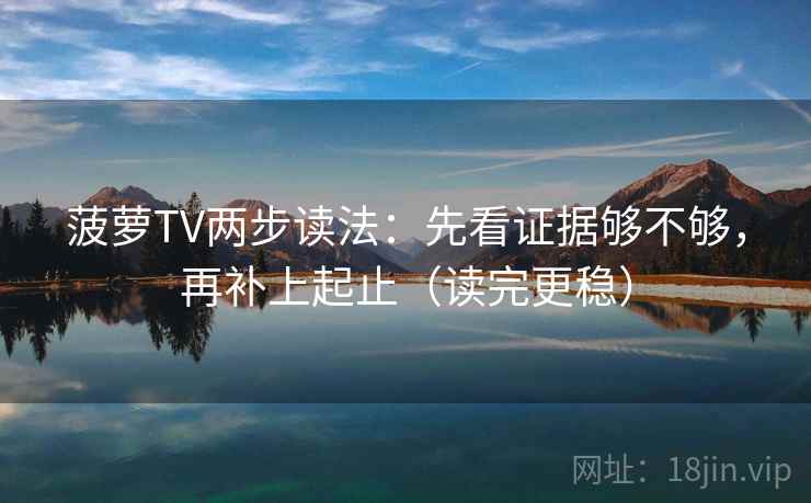 菠萝TV两步读法：先看证据够不够，再补上起止（读完更稳）