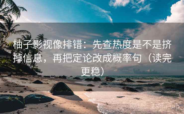柚子影视像排错：先查热度是不是挤掉信息，再把定论改成概率句（读完更稳）