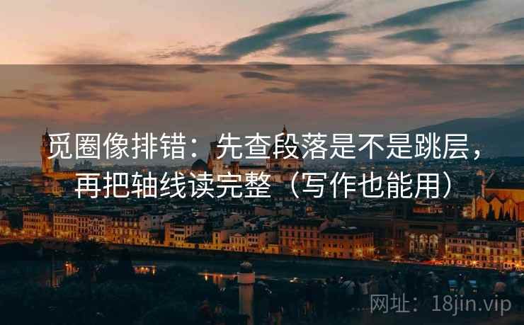 觅圈像排错：先查段落是不是跳层，再把轴线读完整（写作也能用）