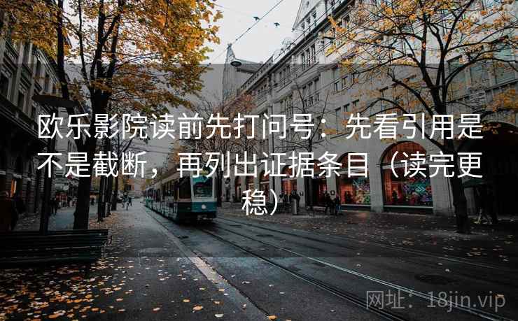 欧乐影院读前先打问号：先看引用是不是截断，再列出证据条目（读完更稳）