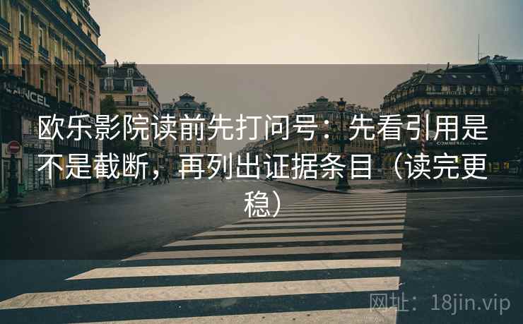 欧乐影院读前先打问号：先看引用是不是截断，再列出证据条目（读完更稳）