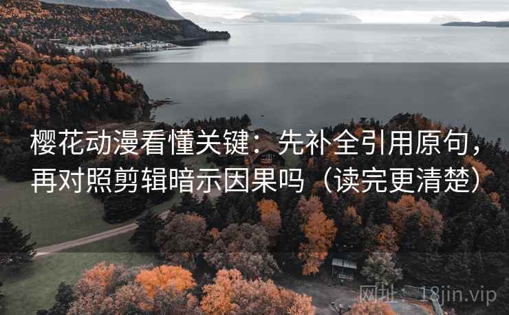 樱花动漫看懂关键：先补全引用原句，再对照剪辑暗示因果吗（读完更清楚）