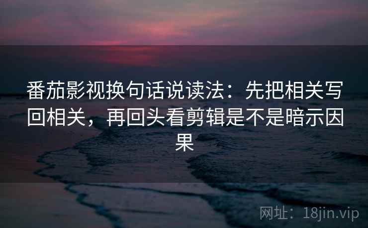 番茄影视换句话说读法：先把相关写回相关，再回头看剪辑是不是暗示因果