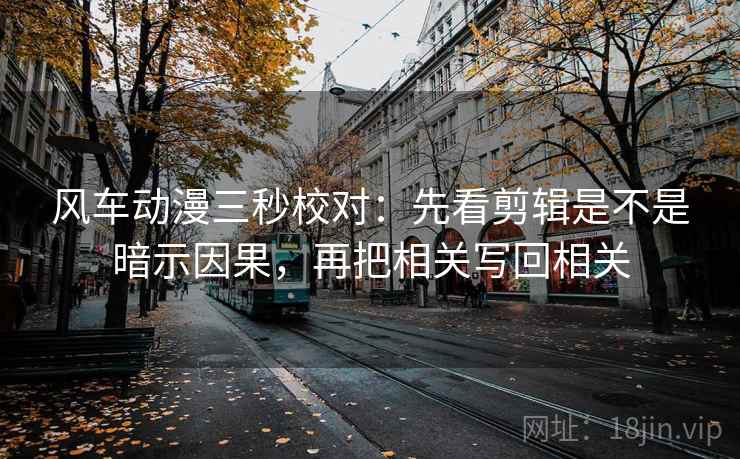 风车动漫三秒校对：先看剪辑是不是暗示因果，再把相关写回相关
