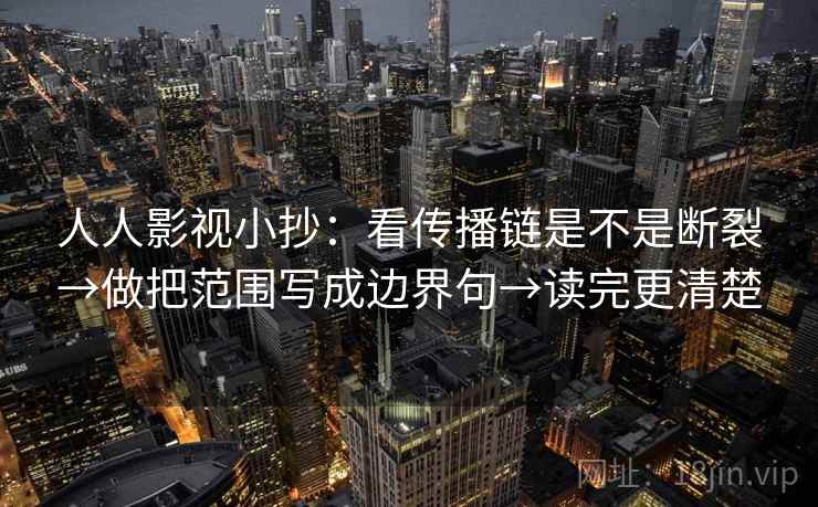 人人影视小抄：看传播链是不是断裂→做把范围写成边界句→读完更清楚