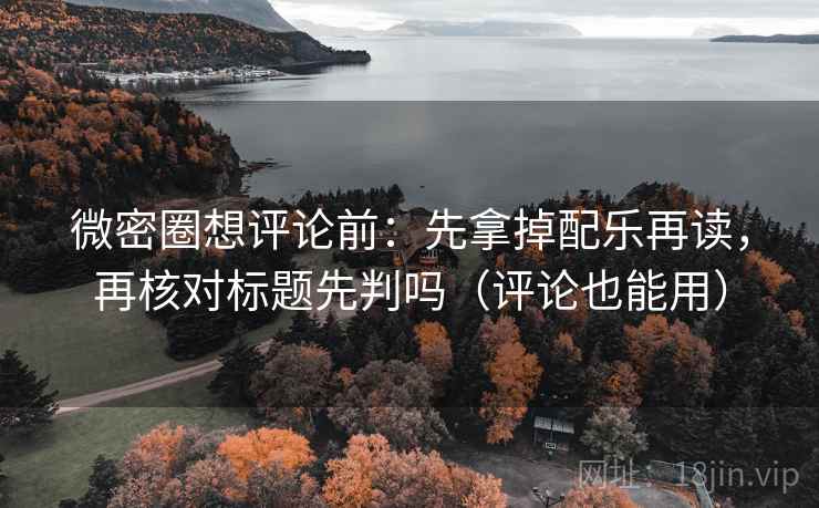 微密圈想评论前：先拿掉配乐再读，再核对标题先判吗（评论也能用）