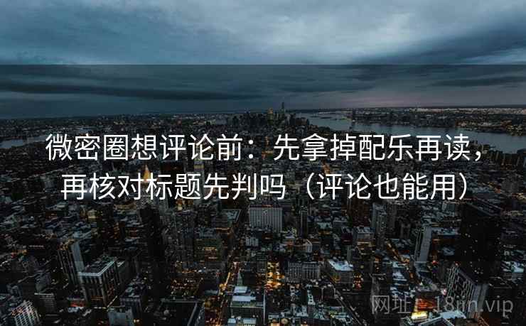 微密圈想评论前：先拿掉配乐再读，再核对标题先判吗（评论也能用）