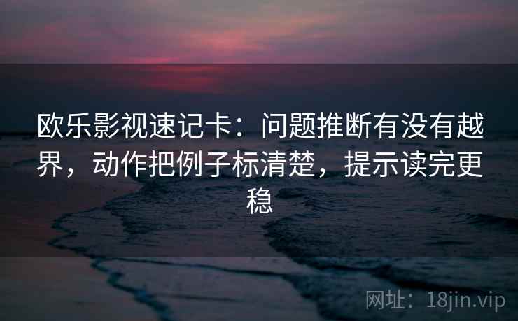 欧乐影视速记卡：问题推断有没有越界，动作把例子标清楚，提示读完更稳