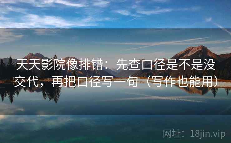 天天影院像排错：先查口径是不是没交代，再把口径写一句（写作也能用）