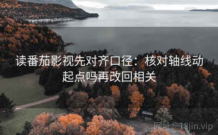读番茄影视先对齐口径：核对轴线动起点吗再改回相关