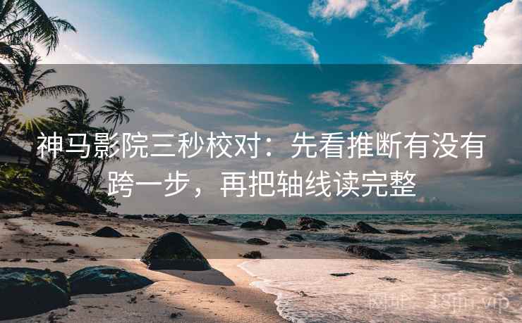 神马影院三秒校对：先看推断有没有跨一步，再把轴线读完整