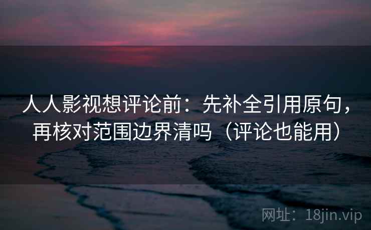 人人影视想评论前：先补全引用原句，再核对范围边界清吗（评论也能用）
