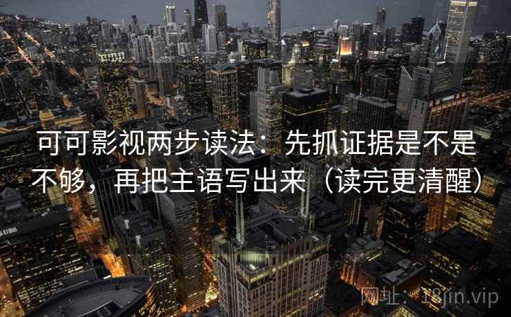 可可影视两步读法：先抓证据是不是不够，再把主语写出来（读完更清醒）